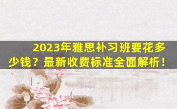 2023年雅思补习班要花多少钱？最新收费标准全面解析！