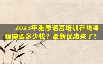 2023年雅思语言培训在线课程需要多少钱？最新优惠来了！