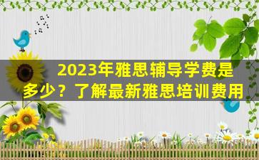 2023年雅思辅导学费是多少？了解最新雅思培训费用