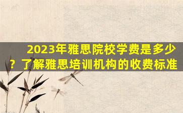 2023年雅思院校学费是多少？了解雅思培训机构的收费标准