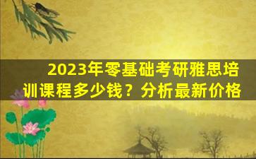 2023年零基础考研雅思培训课程多少钱？分析最新价格