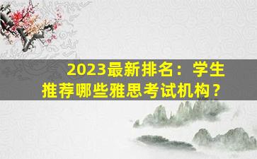 2023最新排名：学生推荐哪些雅思考试机构？