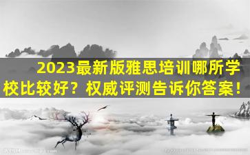 2023最新版雅思培训哪所学校比较好？权威评测告诉你答案！