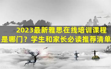 2023最新雅思在线培训课程是哪门？学生和家长必读推荐清单