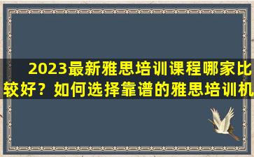 2023最新雅思培训课程哪家比较好？如何选择靠谱的雅思培训机构