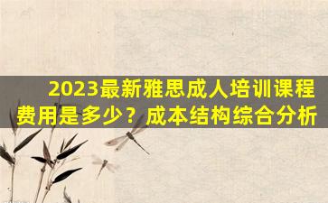 2023最新雅思成人培训课程费用是多少？成本结构综合分析