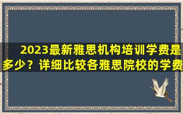 2023最新雅思机构培训学费是多少？详细比较各雅思院校的学费