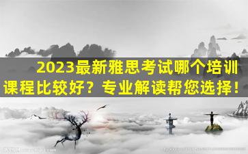 2023最新雅思考试哪个培训课程比较好？专业解读帮您选择！