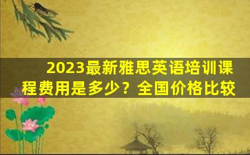 2023最新雅思英语培训课程费用是多少？全国价格比较