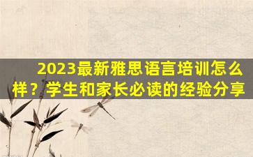 2023最新雅思语言培训怎么样？学生和家长必读的经验分享