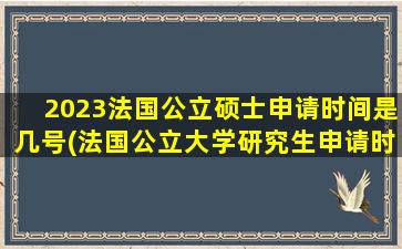 2023法国公立硕士申请时间是几号(法国公立大学研究生申请时间)