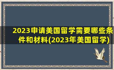 2023申请美国留学需要哪些条件和材料(2023年美国留学)