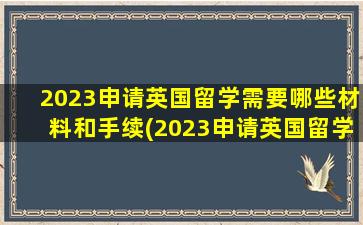 2023申请英国留学需要哪些材料和手续(2023申请英国留学需要哪些材料和证件)