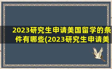 2023研究生申请美国留学的条件有哪些(2023研究生申请美国留学的条件)