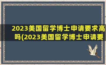 2023美国留学博士申请要求高吗(2023美国留学博士申请要求及条件)