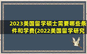 2023美国留学硕士需要哪些条件和学费(2022美国留学研究生)