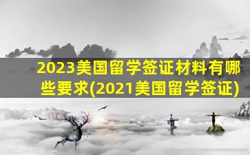 2023美国留学签证材料有哪些要求(2021美国留学签证)