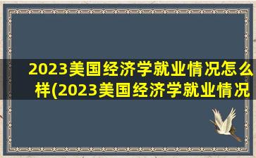 2023美国经济学就业情况怎么样(2023美国经济学就业情况分析)