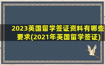 2023英国留学签证资料有哪些要求(2021年英国留学签证)