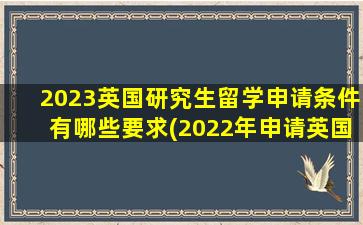 2023英国研究生留学申请条件有哪些要求(2022年申请英国研究生)