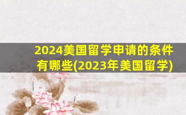 2024美国留学申请的条件有哪些(2023年美国留学)