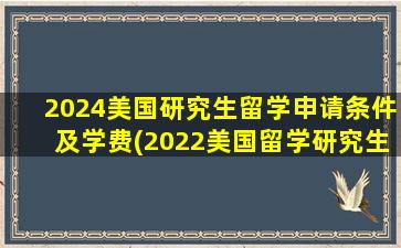 2024美国研究生留学申请条件及学费(2022美国留学研究生)