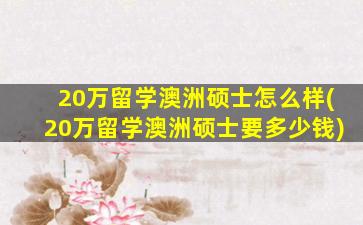 20万留学澳洲硕士怎么样(20万留学澳洲硕士要多少钱)