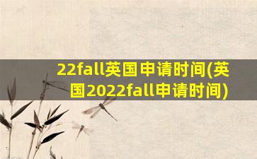 22fall英国申请时间(英国2022fall申请时间)