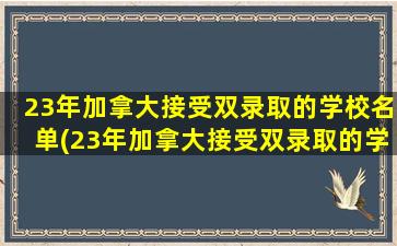 23年加拿大接受双录取的学校名单(23年加拿大接受双录取的学校有几所)