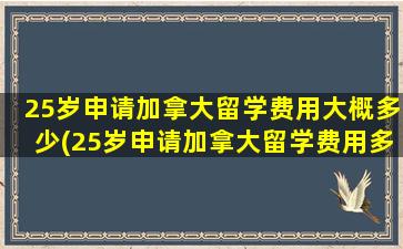 25岁申请加拿大留学费用大概多少(25岁申请加拿大留学费用多少钱)