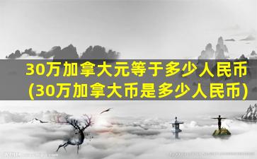 30万加拿大元等于多少人民币(30万加拿大币是多少人民币)