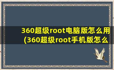 360超级root电脑版怎么用(360超级root手机版怎么用)