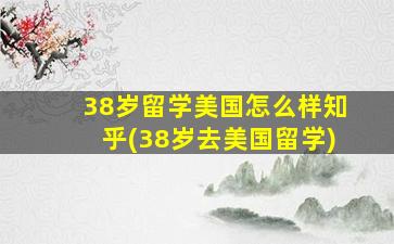 38岁留学美国怎么样知乎(38岁去美国留学)