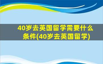 40岁去英国留学需要什么条件(40岁去英国留学)