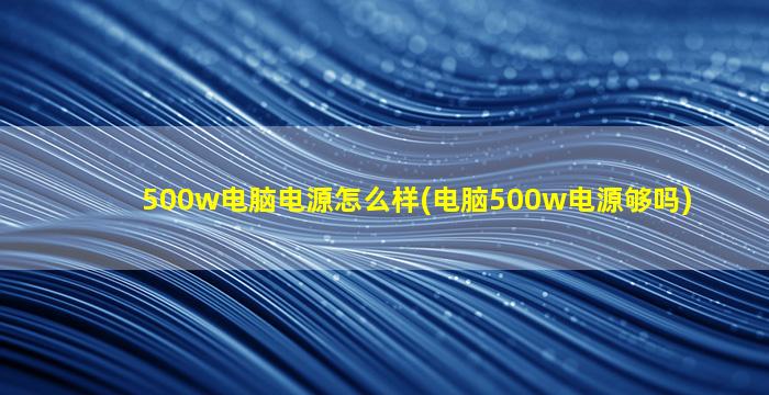 500w电脑电源怎么样(电脑500w电源够吗)