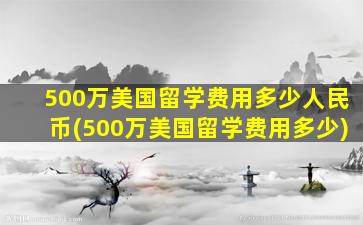 500万美国留学费用多少人民币(500万美国留学费用多少)