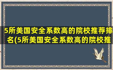 5所美国安全系数高的院校推荐排名(5所美国安全系数高的院校推荐知乎)