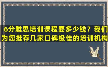 6分雅思培训课程要多少钱？我们为您推荐几家口碑极佳的培训机构！