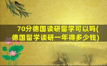 70分德国读研留学可以吗(德国留学读研一年得多少钱)