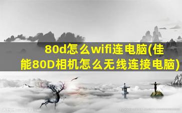 80d怎么wifi连电脑(佳能80D相机怎么无线连接电脑)