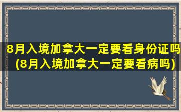 8月入境加拿大一定要看身份证吗(8月入境加拿大一定要看病吗)