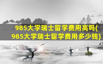 985大学瑞士留学费用高吗(985大学瑞士留学费用多少钱)