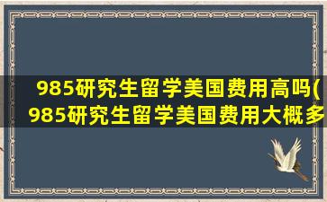 985研究生留学美国费用高吗(985研究生留学美国费用大概多少)