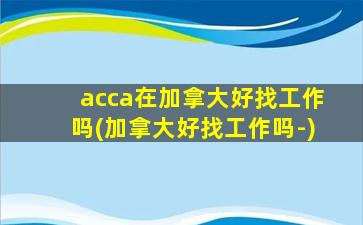 acca在加拿大好找工作吗(加拿大好找工作吗-)