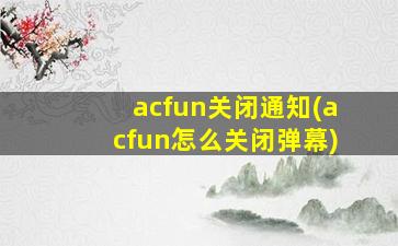 acfun关闭通知(acfun怎么关闭弹幕)