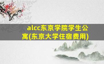 alcc东京学院学生公寓(东京大学住宿费用)