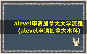 alevel申请加拿大大学流程(alevel申请加拿大本科)