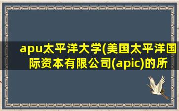 apu太平洋大学(美国太平洋国际资本有限公司(apic)的所有者)