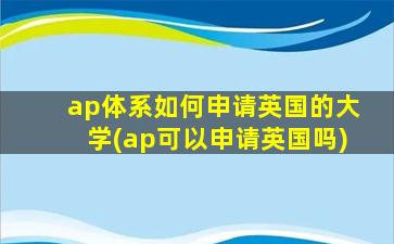 ap体系如何申请英国的大学(ap可以申请英国吗)