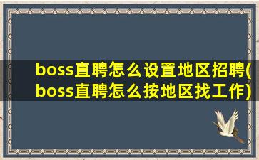 boss直聘怎么设置地区招聘(boss直聘怎么按地区找工作)